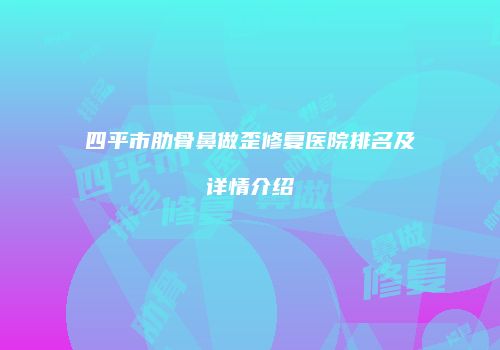 四平市肋骨鼻做歪修复医院排名及详情介绍