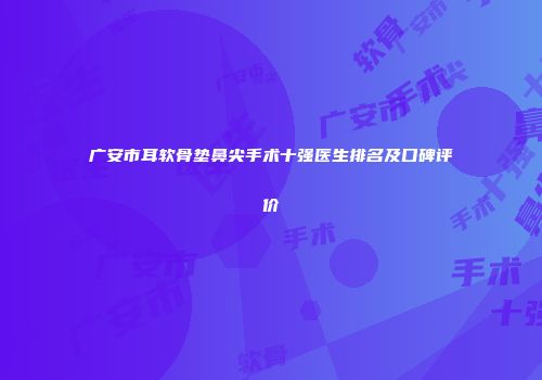 广安市耳软骨垫鼻尖手术十强医生排名及口碑评价