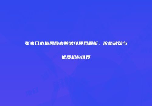 张家口市玻尿酸去除皱纹项目解析：价格波动与优质机构推荐