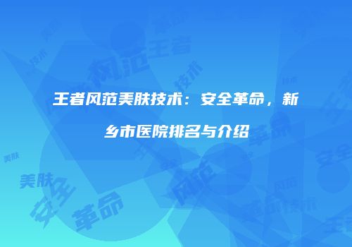 王者风范美肤技术：安全革命，新乡市医院排名与介绍