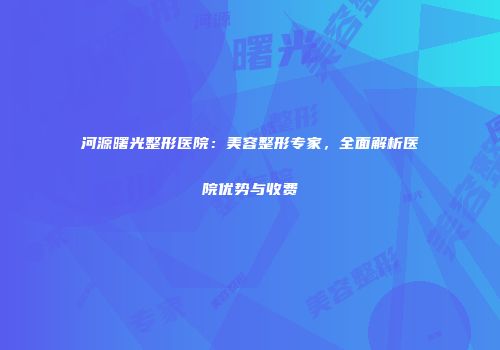 河源曙光整形医院：美容整形专家，全面解析医院优势与收费