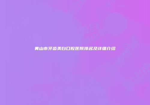 黄山市牙齿美白口腔医院排名及详细介绍