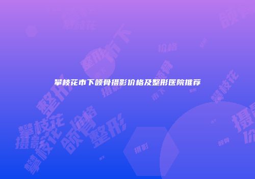 攀枝花市下颌骨摄影价格及整形医院推荐