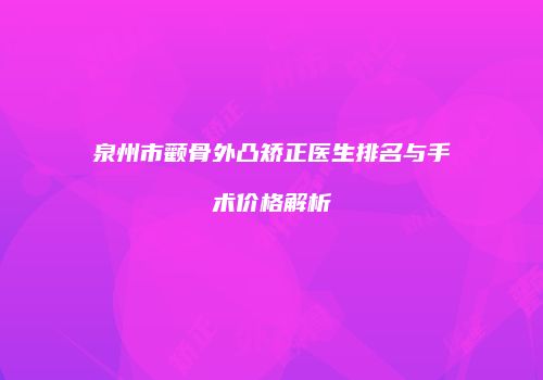 泉州市颧骨外凸矫正医生排名与手术价格解析