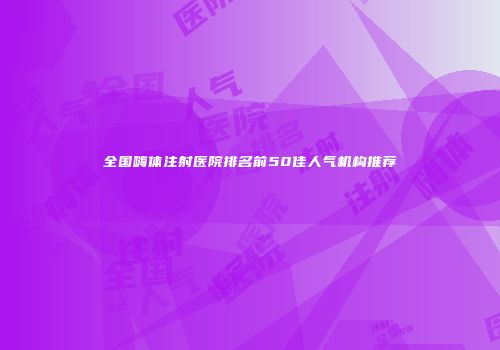全国嗨体注射医院排名前50佳人气机构推荐