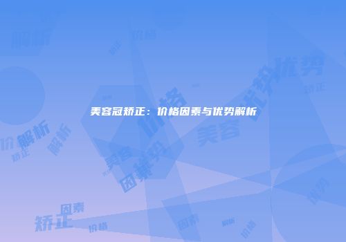 美容冠矫正：价格因素与优势解析