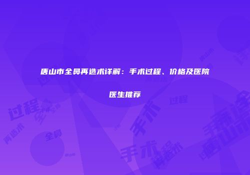 唐山市全鼻再造术详解：手术过程、价格及医院医生推荐