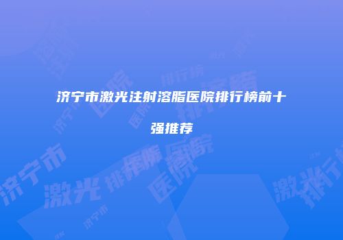 济宁市激光注射溶脂医院排行榜前十强推荐