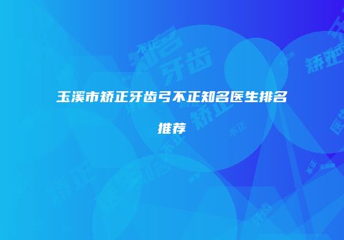 玉溪市矫正牙齿弓不正知名医生排名推荐