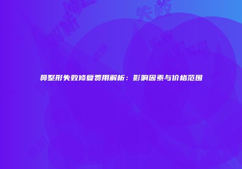 鼻整形失败修复费用解析：影响因素与价格范围