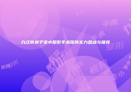 九江市鼻子变小整形手术医院实力盘点与推荐