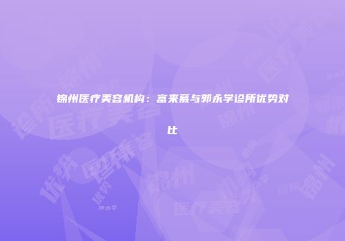 锦州医疗美容机构：富来慕与郭永学诊所优势对比