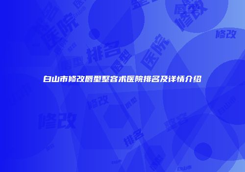 白山市修改唇型整容术医院排名及详情介绍
