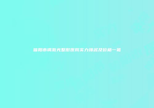 信阳市铒激光整形医院实力排名及价格一览
