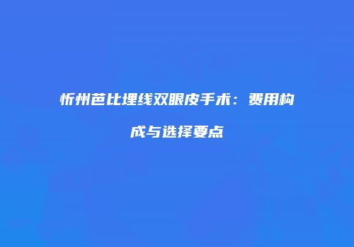 忻州芭比埋线双眼皮手术：费用构成与选择要点