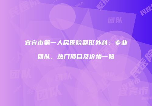 宜宾市第一人民医院整形外科：专业团队、热门项目及价格一览