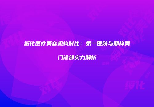 绥化医疗美容机构对比：第一医院与那样美门诊部实力解析