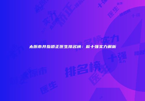 太原市并指矫正医生排名榜：前十强实力解析