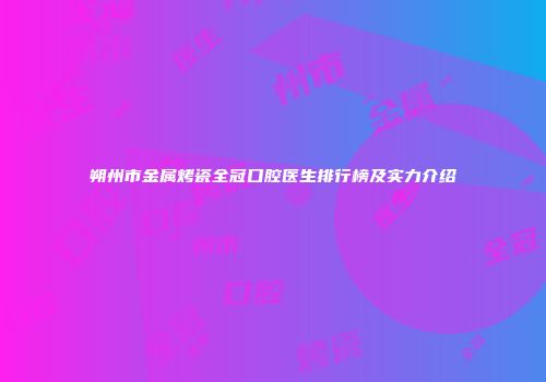 朔州市金属烤瓷全冠口腔医生排行榜及实力介绍