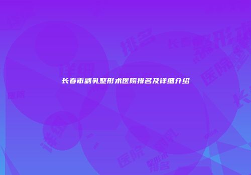长春市副乳整形术医院排名及详细介绍