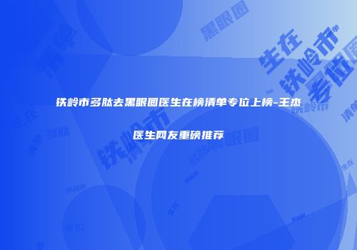 铁岭市多肽去黑眼圈医生在榜清单专位上榜-王杰医生网友重磅推荐