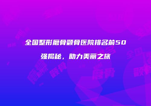 全国整形磨骨颧骨医院排名前50强揭秘，助力美丽之旅