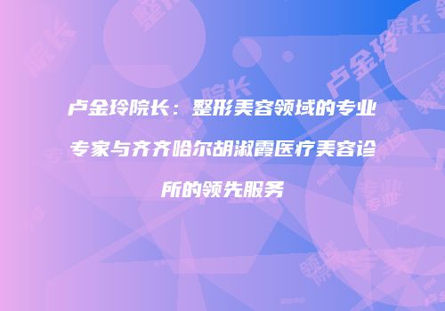 卢金玲院长：整形美容领域的专业专家与齐齐哈尔胡淑霞医疗美容诊所的领先服务