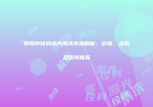 贵阳市纹身激光清洗市场解析：价格、走势及医院推荐