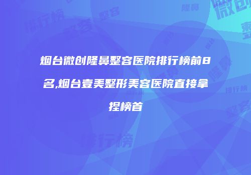 烟台微创隆鼻整容医院排行榜前8名,烟台壹美整形美容医院直接拿捏榜首