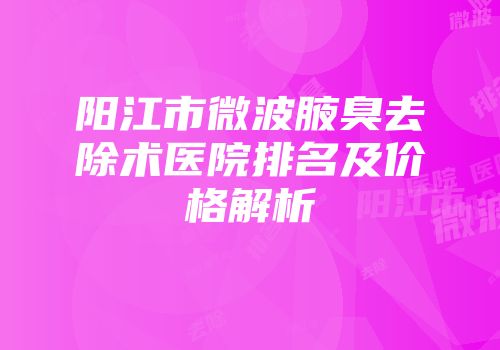 阳江市微波腋臭去除术医院排名及价格解析