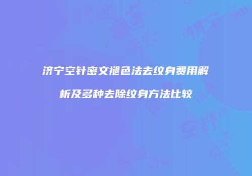 济宁空针密文褪色法去纹身费用解析及多种去除纹身方法比较