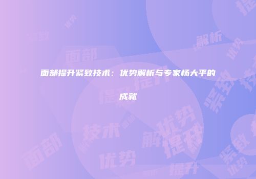 面部提升紧致技术：优势解析与专家杨大平的成就