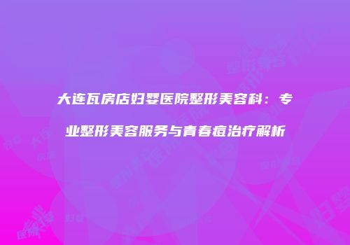 大连瓦房店妇婴医院整形美容科：专业整形美容服务与青春痘治疗解析