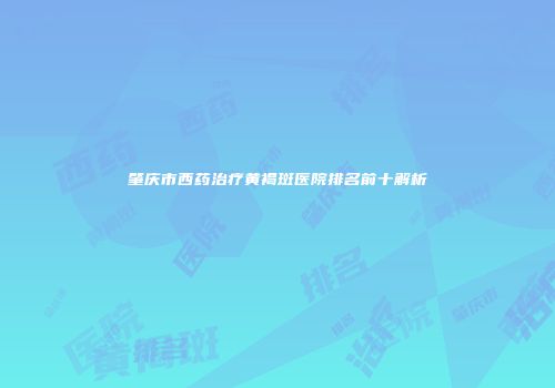 肇庆市西药治疗黄褐斑医院排名前十解析