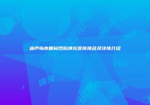 葫芦岛市眼窝凹陷填充医院排名及详情介绍
