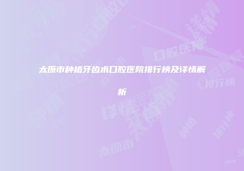 太原市种植牙齿术口腔医院排行榜及详情解析