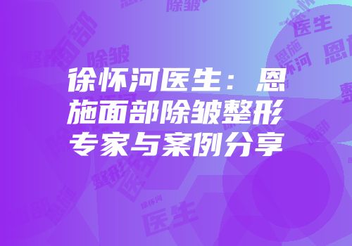 徐怀河医生：恩施面部除皱整形专家与案例分享