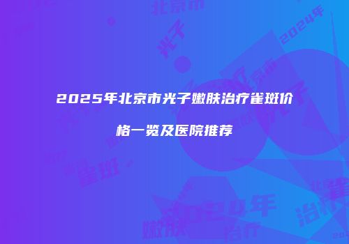 2025年北京市光子嫩肤治疗雀斑价格一览及医院推荐