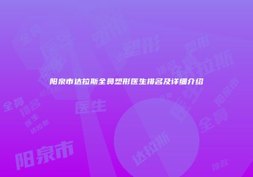 阳泉市达拉斯全鼻塑形医生排名及详细介绍