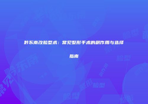 黔东南改脸型术：常见整形手术的副作用与选择指南