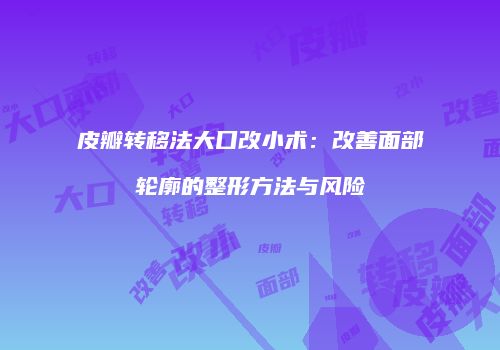 皮瓣转移法大口改小术：改善面部轮廓的整形方法与风险