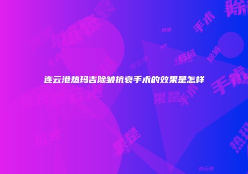 连云港热玛吉除皱抗衰手术的效果是怎样