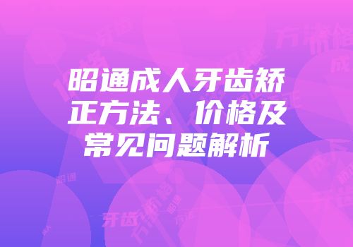 昭通成人牙齿矫正方法、价格及常见问题解析