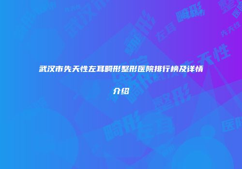 武汉市先天性左耳畸形整形医院排行榜及详情介绍