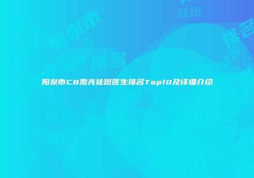 阳泉市C8激光祛斑医生排名Top10及详细介绍