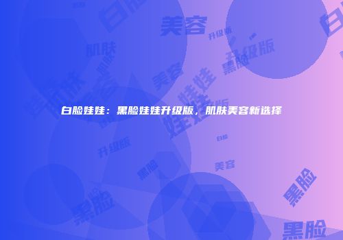 白脸娃娃：黑脸娃娃升级版，肌肤美容新选择