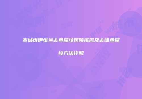 宣城市伊维兰去鱼尾纹医院排名及去除鱼尾纹方法详解