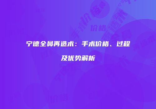 宁德全鼻再造术：手术价格、过程及优势解析