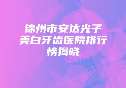 锦州市安达光子美白牙齿医院排行榜揭晓