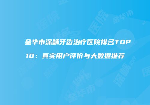 金华市深龋牙齿治疗医院排名TOP10：真实用户评价与大数据推荐